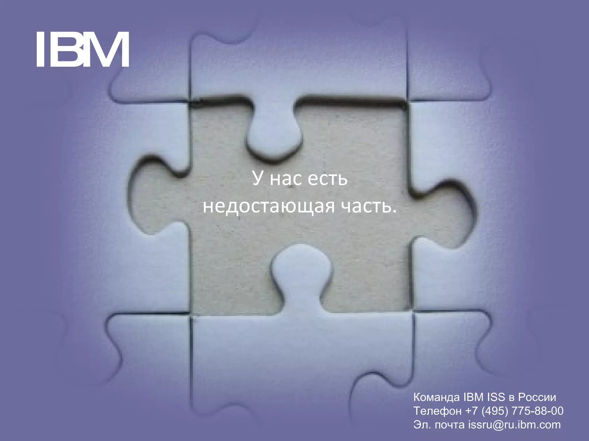12/29/09 Questions? IBM Команда  IBM ISS  в России Телефон +7 (495) 775-88-00 Эл. почта  [email_address] У нас есть недостающая часть . 