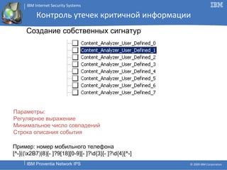 Контроль утечек критичной информации Параметры: Регулярное выражение Минимальное число совпадений Строка описания события Создание собственных сигнатур Пример: номер мобильного телефона [^-]((\x2B7)|8)[- ]?9[18][0-9][- ]?\d{3}[- ]?\d{4}[^-] 