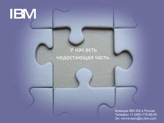 12/29/09 Questions? IBM Команда  IBM ISS  в России Телефон +7 (495) 775-88-00 Эл. почта  [email_address] У нас есть недостающая часть . 