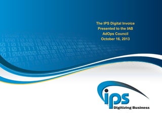 The IPS Digital Invoice
Presented to the IAB
AdOps Council
October 16, 2013

 