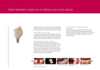Hybrid abutment crowns for an efficient two-in-one solution




                       A hybrid abutment crown is an abutment and a monolithic                                                             New possibilities for economically efficient
                       crown in one. This is an efficient two-in-one solution made                                                         restorations
                       of lithium disilicate (LS2), which is directly luted to a Ti base.                                                  Hybrid abutment crowns made of IPS e.max Press are a
                                                                                                                                           new, economically attractive alternative to conventional
                       Efficient fabrication: two in one                                                                                   implant-supported restorations, particularly for the posterior
                       LS2 glass-ceramics provide strength, durability and efficien-                                                       area, where strength, durability and convenient clinical
                       cy, particularly in the posterior area. Moreover, the material                                                      handling matter.
                       offers the well-known esthetic properties. Restorations can
                       furthermore be characterized with IPS e.max Ceram stains.

                       Luted extraorally, screwed in intraorally
                       The monolithically pressed hybrid abutment crown is
                       reliably luted to the Ti base by means of Multilink Implant.
                       Then, the restoration is screwed onto the implant – in one
                       piece. Thus, the bothersome task of excess removal is a
                       thing of the past. Subsequently, the screw access channel
                       is sealed with a composite material (e.g. Tetric EvoCeram®).
                       If required, the screw can be accessed at any time, which
                       affords the dental team clincial flexibility.




                       Contoured emergence profile                IPS e.max Press hybrid abutment crown   Screwing in the hybrid abutment crown   Sealing the screw channel with   Seated hybrid abutment crown
                                                                                                                                                  composite material
                       Ronny Watzke, Ivoclar Vivadent, Liechtenstein
 