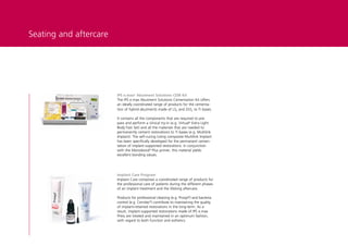 Seating and aftercare




                        IPS e.max® Abutment Solutions CEM Kit
                        The IPS e.max Abutment Solutions Cementation Kit offers
                        an ideally coordinated range of products for the cementa-
                        tion of hybrid abutments made of LS2 and ZrO2 to Ti bases.

                        It contains all the components that are required to pre-
                        pare and perform a clinical try-in (e.g. Virtual® Extra Light
                        Body Fast Set) and all the materials that are needed to
                        permanently cement restorations to Ti bases (e.g. Multilink
                        Implant). The self-curing luting composite Multilink Implant
                        has been specifically developed for the permanent cemen-
                        tation of implant-supported restorations. In conjunction
                        with the Monobond® Plus primer, this material yields
                        excellent bonding values.




                        Implant Care Program
                        Implant Care comprises a coordinated range of products for
                        the professional care of patients during the different phases
                        of an implant treatment and the lifelong aftercare.

                        Products for professional cleaning (e.g. Proxyt®) and bacteria
                        control (e.g. Cervitec®) contribute to maintaining the quality
                        of implant-retained restorations in the long-term. As a
                        result, implant-supported restorations made of IPS e.max
                        Press are treated and maintained in an optimum fashion,
                        with regard to both function and esthetics.
 