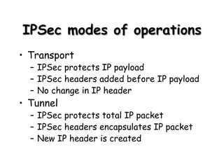 IPSec modes of operations Transport IPSec protects IP payload IPSec headers added before IP payload No change in IP header Tunnel IPSec protects total IP packet IPSec headers encapsulates IP packet New IP header is created 