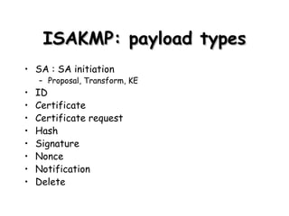 ISAKMP: payload types SA : SA initiation Proposal, Transform, KE ID Certificate Certificate request Hash Signature Nonce Notification Delete 