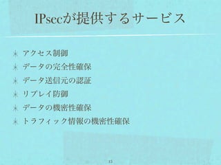 IPsecが提供するサービス

アクセス制御
データの完全性確保
データ送信元の認証
リプレイ防御
データの機密性確保
トラフィック情報の機密性確保




            15
 