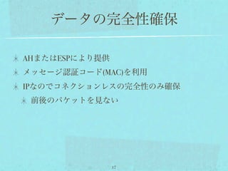 データの完全性確保

AHまたはESPにより提供
メッセージ認証コード(MAC)を利用
IPなのでコネクションレスの完全性のみ確保
 前後のパケットを見ない




                17
 