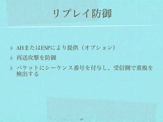 リプレイ防御


AHまたはESPにより提供（オプション）
再送攻撃を防御
パケットにシーケンス番号を付与し、受信側で重複を
検出する




            19
 