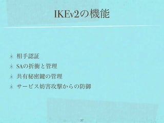 IKEv2の機能


相手認証
SAの折衝と管理
共有秘密   の管理
サービス妨害攻撃からの防御




             37
 