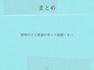 まとめ



便利だけど要素が多くて面倒くさい




       53
 