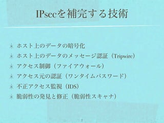 IPsecを補完する技術

ホスト上のデータの暗号化
ホスト上のデータのメッセージ認証（Tripwire）
アクセス制御（ファイアウォール）
アクセス元の認証（ワンタイムパスワード）
不正アクセス監視（IDS）
脆弱性の発見と修正（脆弱性スキャナ）


             7
 