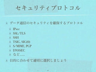 セキュリティプロトコル

データ通信のセキュリティを確保するプロトコル
 IPsec
 SSL/TLS
 SSH
 TSIG, SIG(0)
 S/MIME, PGP
 DNSSEC
 など……
目的に合わせて適切に選択しましょう

                8
 