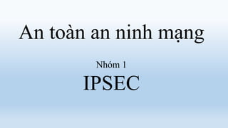 An toàn an ninh mạng
        Nhóm 1

      IPSEC
 