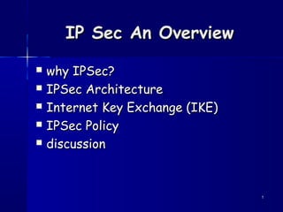 11
IP Sec An OverviewIP Sec An Overview
 why IPSec?why IPSec?
 IPSec ArchitectureIPSec Architecture
 Internet Key Exchange (IKE)Internet Key Exchange (IKE)
 IPSec PolicyIPSec Policy
 discussiondiscussion
 