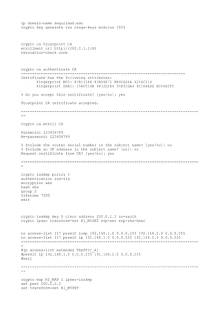 ip domain-name seguridad.edu
crypto key generate rsa usage-keys modulus 1024
crypto ca trustpoint CA
enrollment url http://200.0.1.1:80
revocation-check none
crypto ca authenticate CA
--------------------------------------------------------------------------
Certificate has the following attributes:
Fingerprint MD5: 87B13186 83BD9E72 BB9CA06A 42C6C214
Fingerprint SHA1: 3560514B 9F32D2E4 95E92DA4 6C104ADD BC46E0F5
% Do you accept this certificate? [yes/no]: yes
Trustpoint CA certificate accepted.
--------------------------------------------------------------------------------
--
crypto ca enroll CA
Password: 123456789
Re-password: 123456789
% Include the router serial number in the subject name? [yes/no]: no
% Include an IP address in the subject name? [no]: no
Request certificate from CA? [yes/no]: yes
--------------------------------------------------------------------------------
-
crypto isakmp policy 1
authentication rsa-sig
encryption aes
hash sha
group 2
lifetime 7200
exit
crypto isakmp key 0 cisco address 200.0.2.2 no-xauth
crypto ipsec transform-set R1_MYSET esp-aes esp-sha-hmac
no access-list 117 permit icmp 192.168.1.0 0.0.0.255 192.168.2.0 0.0.0.255
no access-list 117 permit ip 192.168.1.0 0.0.0.255 192.168.2.0 0.0.0.255
--------------------------------------------------------------------------------
-
#ip access-list extended TRAFFIC_R1
#permit ip 192.168.1.0 0.0.0.255 192.168.2.0 0.0.0.255
#exit
--------------------------------------------------------------------------------
--
crypto map R1_MAP 1 ipsec-isakmp
set peer 200.0.2.2
set transform-set R1_MYSET
 