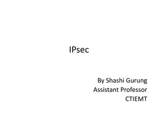 IPsec 
By Shashi Gurung 
Assistant Professor 
CTIEMT 
 