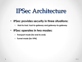 IIPPSSeecc AArrcchhiitteeccttuurree 
• IPSec provides security in three situations: 
o Host-to-host, host-to-gateway and gateway-to-gateway 
• IPSec operates in two modes: 
o Transport mode (for end-to-end) 
o Tunnel mode (for VPN) 
10 
 
