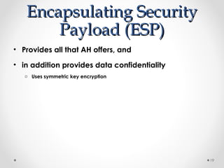 EEnnccaappssuullaattiinngg SSeeccuurriittyy 
PPaayyllooaadd ((EESSPP)) 
• Provides all that AH offers, and 
• in addition provides data confidentiality 
o Uses symmetric key encryption 
19 
 