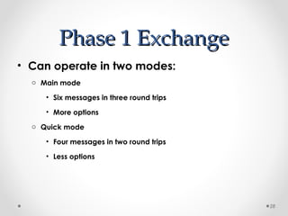 PPhhaassee 11 EExxcchhaannggee 
• Can operate in two modes: 
o Main mode 
• Six messages in three round trips 
• More options 
o Quick mode 
• Four messages in two round trips 
• Less options 
28 
 
