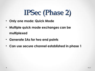 IIPPSSeecc ((PPhhaassee 22)) 
• Only one mode: Quick Mode 
• Multiple quick mode exchanges can be 
multiplexed 
• Generate SAs for two end points 
• Can use secure channel established in phase 1 
39 
 