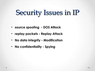 SSeeccuurriittyy IIssssuueess iinn IIPP 
• source spoofing - DOS Attack 
• replay packets - Replay Attack 
• No data integrity - Modification 
• No confidentiality - Spying 
4 
 