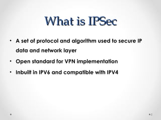 WWhhaatt iiss IIPPSSeecc 
• A set of protocol and algorithm used to secure IP 
data and network layer 
• Open standard for VPN implementation 
• Inbuilt in IPV6 and compatible with IPV4 
5 
 