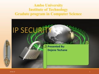 10-Dec-16 1
Ambo University
Institute of Technology
Gradute program in Computer Science
IP SECURITY
Presented By:
Dejene Techane
 
