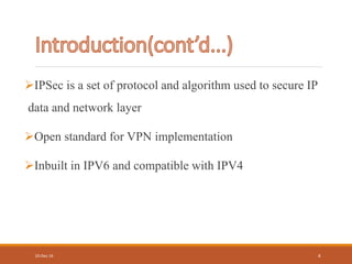IPSec is a set of protocol and algorithm used to secure IP
data and network layer
Open standard for VPN implementation
Inbuilt in IPV6 and compatible with IPV4
10-Dec-16 4
 