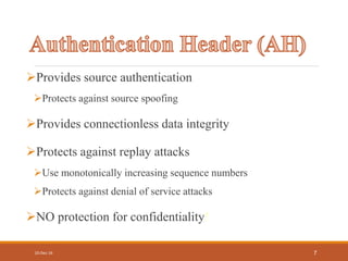 Provides source authentication
Protects against source spoofing
Provides connectionless data integrity
Protects against replay attacks
Use monotonically increasing sequence numbers
Protects against denial of service attacks
NO protection for confidentiality!
10-Dec-16 7
 