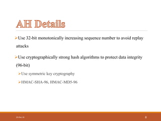 Use 32-bit monotonically increasing sequence number to avoid replay
attacks
Use cryptographically strong hash algorithms to protect data integrity
(96-bit)
Use symmetric key cryptography
HMAC-SHA-96, HMAC-MD5-96
10-Dec-16 8
 