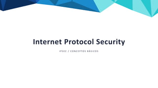 Internet Protocol Security
I P S E C / C O N C E P T O S B Á S I C O S
 
