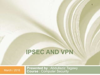 IPSEC AND VPN
Presented by : Abdullaziz Tagawy
Course : Computer Security
1
March / 2016
 