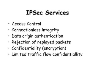 IPSec Services Access Control Connectionless integrity Data origin authentication Rejection of replayed packets Confidentiality (encryption) Limited traffic flow confidentiallity 