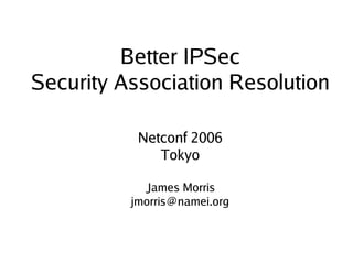 Better IPSec
    Security Association Resolution

               Netconf 2006
                  Tokyo

                James Morris
              jmorris@namei.org


                      
 