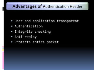  User and application transparent
 Authentication
 Integrity checking
 Anti-replay
 Protects entire packet
Advantages of Authentication Header
 