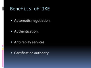 Benefits of IKE
 Automatic negotiation.
 Authentication.
 Anti replay services.
 Certification authority.
 