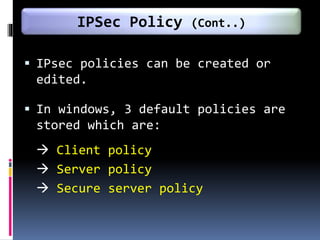  IPsec policies can be created or
edited.
 In windows, 3 default policies are
stored which are:
 Client policy
 Server policy
 Secure server policy
IPSec Policy (Cont..)
 