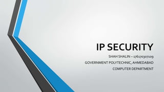 IP SECURITY
SHAH SHALIN – 176170307109
GOVERNMENT POLYTECHNIC, AHMEDABAD
COMPUTER DEPARTMENT
 