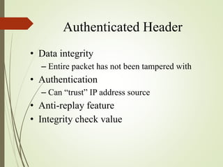 Authenticated Header
• Data integrity
– Entire packet has not been tampered with
• Authentication
– Can “trust” IP address source
• Anti-replay feature
• Integrity check value
 