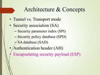 Architecture & Concepts
• Tunnel vs. Transport mode
• Security association (SA)
– Security parameter index (SPI)
– Security policy database (SPD)
– SA database (SAD)
• Authentication header (AH)
• Encapsulating security payload (ESP)
 