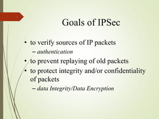 Goals of IPSec
• to verify sources of IP packets
– authentication
• to prevent replaying of old packets
• to protect integrity and/or confidentiality
of packets
– data Integrity/Data Encryption
5
 