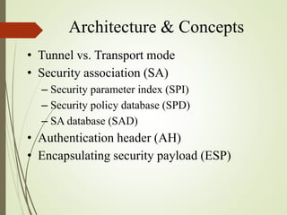 Architecture & Concepts
• Tunnel vs. Transport mode
• Security association (SA)
– Security parameter index (SPI)
– Security policy database (SPD)
– SA database (SAD)
• Authentication header (AH)
• Encapsulating security payload (ESP)
 