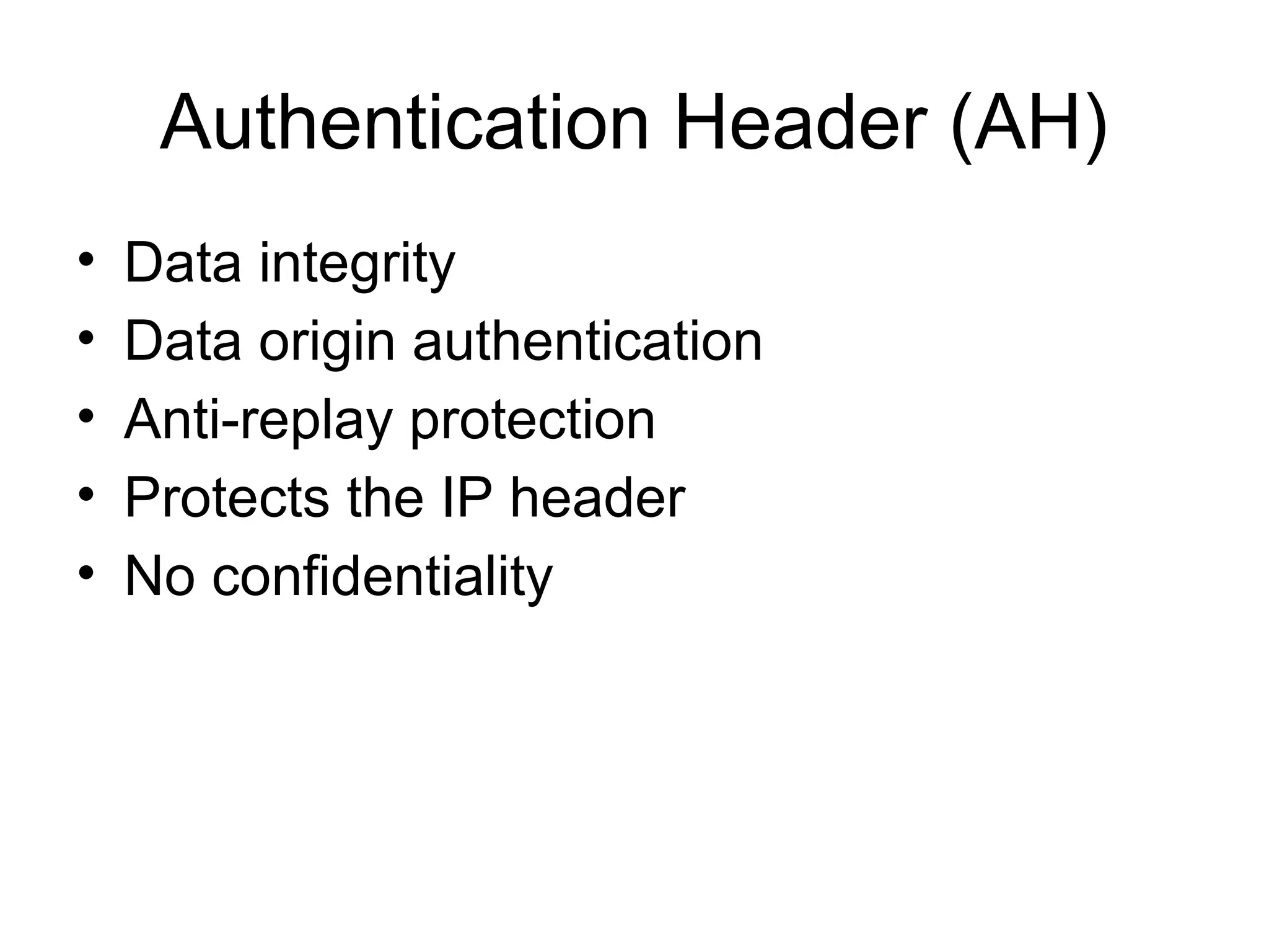 Authentication Header (AH)
•   Data integrity
•   Data origin authentication
•   Anti-replay protection
•   Protects the IP header
•   No confidentiality
 