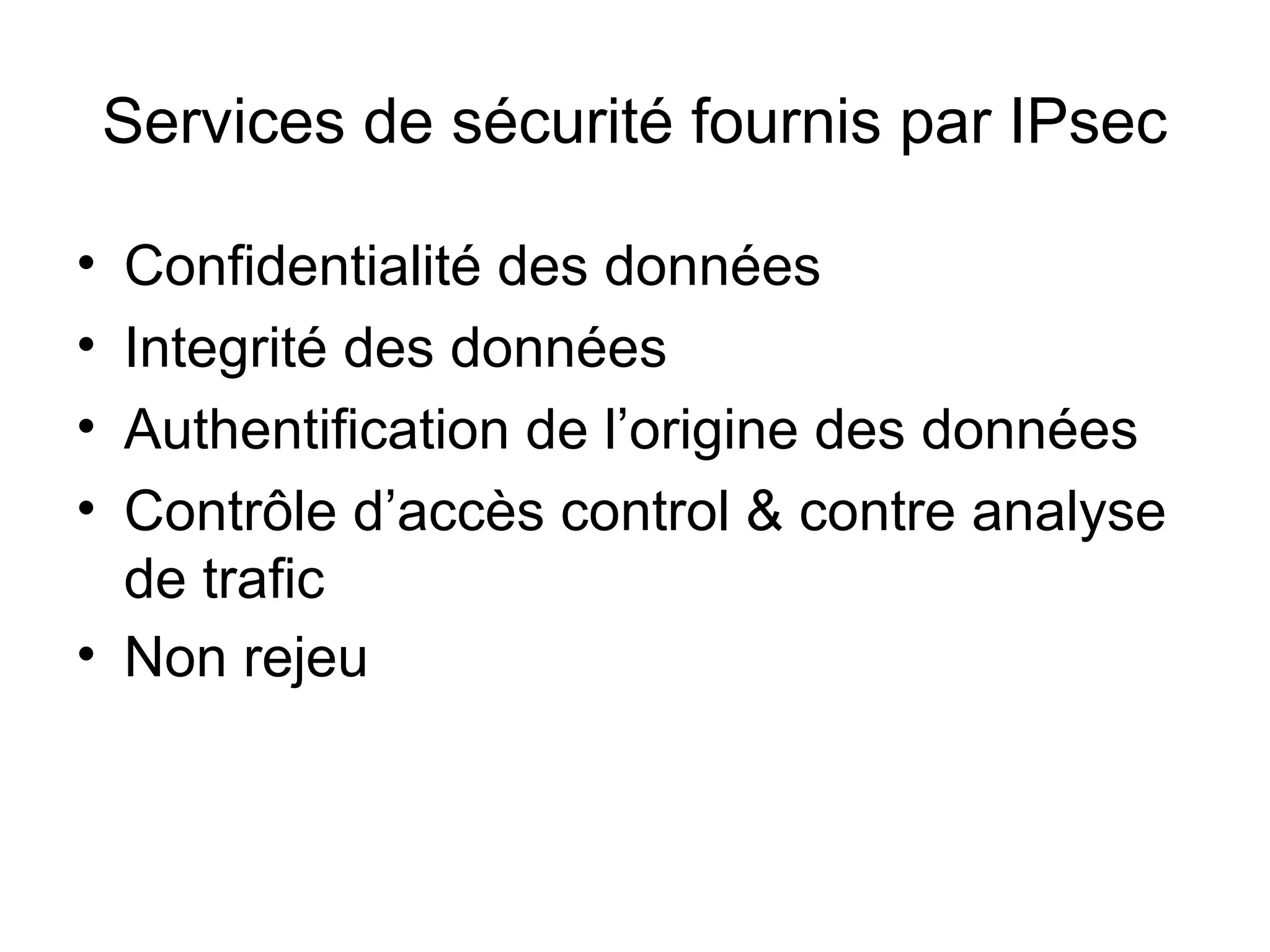 Services de sécurité fournis par IPsec

• Confidentialité des données
• Integrité des données
• Authentification de l’origine des données
• Contrôle d’accès control & contre analyse
  de trafic
• Non rejeu
 