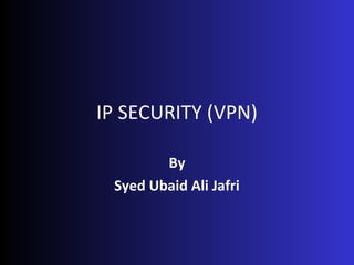IP SECURITY (VPN)
By
Syed Ubaid Ali Jafri
 
