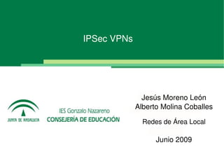 IPSec VPNs




                   Jesús Moreno León
                 Alberto Molina Coballes

                   Redes de Área Local

                       Junio 2009

          
 