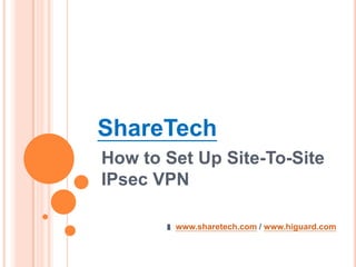 ShareTech
How to Set Up Site-To-Site
IPsec VPN
www.sharetech.com / www.higuard.com

 