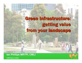 Green Infrastructure:
                             getting value
                     from your landscape



Ian Phillips MRTPI, CMLI
CABE Space enabler
 