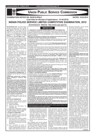 Employment News 10 - 16 March 2012                                    www.employmentnews.gov.in                                                                                             17




                                                  UNION PUBLIC SERVICE COMMISSION
 EXAMINATION NOTICE NO. 05/2012-IPSLC                                                                                                                   DATED: 10.03.2012
                    (Last Date for Receipt of Applications : 01.04.2012)
     INDIAN POLICE SERVICE LIMITED COMPETITIVE EXAMINATION, 2012
                                                    (Commission's Website http://www.upsc.gov.in)
 No.22/4/2010-E.I (B) : The Union Public                                                                                                        Municipal Corporation, service records
 Service Commission will hold a Limited                                             IMPORTANT                                                   and the like will be accepted.
 Competitive Examination from 20 th of                                                                                                          The expression Matriculation/Higher
 May, 2012 for the purpose of filling              1. CANDIDATES TO ENSURE THEIR ELIGIBILITY FOR THE EXAMINATION:
                                                                                                                                                Secondary Examination Certificate in this
 vacancies in the Indian Police Service            The Candidates applying for the examination should ensure that they fulfill all              part of the instruction includes the
 (IPS) in accordance with the Rules                eligibility conditions for admission to examination. Their admission to all the stages       alternative certificates mentioned above.
 published by the Ministry of Home                 of the examination will be purely provisional subject to satisfying the prescribed
                                                   eligibility conditions.                                                                      Note-I : Candidates should note that the
 Affairs in the Gazette of India                                                                                                                date of birth as recorded in the
 Extraordinary dated 03 rd March, 2012.            Mere issue of e-admission certificate to the candidate will not imply that his/her
                                                                                                                                                Matriculation/ Secondary Examination
 ❖ The number of vacancies to be filled            candidature has been finally cleared by the Commission.
                                                                                                                                                Certificate or an equivalent Certificate will
     on the result of the examination will be      Commission will take up verification of eligibility conditions with reference to original    only be accepted by Commission and no
     finalized later on in consultation with       documents only after the candidate has qualified for Interview/Personality Test.             subsequent request for its change will be
     the Ministry of Home Affairs.                 2. HOW TO APPLY:                                                                             considered or granted.
 ❖ Reservation will be made for                    (a) Candidates must apply Online by using the website http://www.upsconline.nic.in.          Note-II: Candidates should also note that
     candidates belonging to Scheduled             Detailed instructions for filling up Online Applications are available on the above-         once a date of birth has been claimed by
     Castes, Scheduled Tribes and Other            mentioned website.                                                                           them and entered in the records of the
     Backward Classes Categories in                Candidates should ensure that all columns of the Online Application Form are filled          Commission for the purpose of admission
     respect of vacancies as may be fixed          in correctly. No correspondence will be entertained by the Commission from                   to an examination, no change will be
     by the Government.                            candidates to change any of the entries made in the application form. In case of NIL         allowed subsequently (or at any other
 ❖ Since Indian Police Service is                  information, candidates are advised to clearly write NIL or ‘0’ in the relevant column.      examination of the Commission) on any
     exempted from PH reservation, no              No column should be left blank.                                                              grounds whatsoever.
     vacancy will be available for                 The printed copy of the Online Application Form with necessary certification done            SAVE AS PROVIDED ABOVE THE AGE
     recruitment of PH category candidates         by the appropriate authority must reach the Secretary, Union Public Service                  LIMITS PRESCRIBED CAN IN NO CASE
     through this examination.                     Commission, Dholpur House, Shahjahan Road, New Delhi – 110069 on or before                   BE RELAXED.
 The candidates must indicate their                19th April, 2012.
                                                                                                                                                (C) Every candidates appearing at the
 preferences for cadre (State/UT)                  The envelope containing the application should be superscribed “Application for
                                                                                                                                                examination who is otherwise eligible,
 allocation. In case no preference is given        Indian Police Service Limited Competitive Examination, 2012”. Application can
                                                                                                                                                shall be permitted two attempts at this
 by a candidate for cadre allocation, it will      also be delivered at Union Public Service Commission counter by hand. The
                                                                                                                                                examination which may be further relaxed
 be assumed that he/she does not have              Commission will not be responsible for the applications delivered to any other
                                                                                                                                                by one additional attempt in case of SC,
 specific cadre preference for those               functionary of the Commission.
                                                                                                                                                ST and OBC candidates.
 services. Moreover, if a candidate cannot         (b) Candidates are advised to read carefully the instructions for filling up the “Online
                                                   Application Form” given in Appendix-II of this notice.                                       (D) A candidate must hold a degree of any
 be allocated to any cadre of his/her choice,                                                                                                   of the Universities incorporated by an Act
 he/she shall be allotted to any of the            3. LAST DATE FOR RECEIPT OF APPLICATIONS:
                                                                                                                                                of the Central or State Legislature in India
 remaining cadres in which there are               The Online Applications can be filled upto 1st April, 2012 till 11.59 p.m. after             or other educational institutions
 vacancies. The decision of government             which the link will be disabled. The last date for receiving printed copy of Online          established by an Act of Parliament or
 in respect of cadre allocation shall be final.    Application Form along with enclosures/certificates is 19th April 2012                       declared to be deemed as a University
 2. (A) CENTRES OF EXAMINATION: The                4. PENALTY FOR WRONG ANSWERS:                                                                under Section 3 of the University Grants
 Examination will be held at the following         Candidates should note that there will be penalty (Negative Marking) for wrong               Commission Act, 1956 or possess an
 Centres:                                          answers marked by a candidate in the Objective Type Question Papers.                         equivalent qualification.
 AHMEDABAD, BANGALORE, CHENNAI,                    5. FACILITATION COUNTER FOR GUIDANCE OF CANDIDATES:                                          4. After the Notification of the Rules of the
 DELHI, GUWAHATI, KOLKATA AND                      In case of any guidance/information/clarification regarding their applications,              Examination in the Gazette of India by the
 NAGPUR.                                           candidature etc. candidates can contact UPSC’s Facilitation Counter near gate ‘C’            Ministry of Home Affairs, the candidates
 The centres and the date of holding the           of its campus in person or over Telephone No. 011-23385271/011-23381125/011-                 will have to submit their application within
 examination as mentioned above are                23098543 on working days between 10.00 hrs. and 17.00 hrs.                                   the prescribed last date of application, to
 liable to be changed at the discretion of          6. SPECIAL INSTRUCTIONS :                                                                   the Union Public Service Commission in
 the Commission. While every effort will            Candidates are advised to read carefully “Special Instructions to the Candidates            the prescribed manner/proforma as
 be made to allot the candidates to the             for Objective Type Tests and Conventional Type Tests” (Appendix III and Appendix            mentioned in para 2 above. The
 centre of their choice for examination,            IV). For both writting and marking answers in the OMR sheet [Answer Sheet] in               candidates will also have to submit
 the Commission may, at their discretion            objective type papers, candidates must use either black or blue ball pen only.              separately another copy of their
 allot a different centre to a candidate,           Pens with any other colours are prohibited. Do not use Pencil or ink pen.                   application to UPSC through proper
 when circumstances so warrant.                    7. MOBILE PHONES BANNED:                                                                     channel, wherein their Cadre Controlling
 Candidates admitted to the examination            (a) Mobile phones, pagers or any other communication devices are not allowed                 Authorities will have to verify that they are
 will be informed of the time table and            inside the premises where the examination is being conducted. Any infringement               clear from vigilance angle and are having
 place or places of examination.                   of these instructions shall entail disciplinary action including ban from future             requisite service of 05 years in the eligible
 The candidates should note that no                examinations.                                                                                grades. The Union Public Service
 request for change of centre will be              (b) Candidates are advised in their own interest not to bring any of the banned              Commission will initially consider eligibility
 granted.                                          items including mobile phones/ pagers to the venue of the examination, as                    of a candidate in the Limited Competitive
 (B) PLAN OF EXAMINATION :                         arrangement for safe-keeping cannot be assured.                                              Examination for recruitment in the Indian
 The Indian Police Service Limited                 8. Candidates are advised not to bring any valuable/costly items to the                      Police Service on the basis of the Online
 Competitive Examination will consist of           Examination Halls, as safe-keeping of the same cannot be assured. Commission                 Applications submitted directly by the
 two successive stages:-                           will not be responsible for any loss in this regard.                                         candidates. It may, however, be noted that
 (i) Written Examination;                                                                                                                       in case of non-receipt of their applications
                                                   “Government strives to have a workforce which reflects gender balance and                    through proper channel with eligibility
 (ii) Interview for Personality for                women candidates are encouraged to apply.”                                                   conditions duly verified, will result in
      Personality Test
                                                                                                                                                rejection of their candidature at a later
 The detail Plan of Examination including               Assistant Commandants in Central         Other Backward Classes category                stage of the examination. The decision of
 the syllabi of Papers is given at Appendix-            Para Military Forces (Central Reserve    candidates and 02 years for candidates         the Union Public Service Commission as
 I, Section-I & Section II of this Notice.              Police Service, Border Security Force,   belonging to a Scheduled Caste or              to the acceptance of the application of a
 3. ELIGIBILITY CONDITIONS:                             Indo Tibet Border Police, Central        Scheduled Tribe. The date of birth             candidate and his/her eligibility or
 (A) The candidates, who fulfill the                    Industrial Security Force and            accepted by the Commission is that             otherwise for admission to the
 following eligibility conditions would be              Sashastra Seema Bal) or Officers of      entered in the Matriculation or Secondary      examination shall be final.
 eligible for this Examination:                         the Rank of Captain or Major or          School Leaving Certificate or in a             5. The candidates applying for the
                                                        equivalent in the Armed Forces.          certificate recognized by an Indian            examination should ensure that they fulfill
 (a) must be a citizen of India or he/she                                                        University as equivalent to Matriculation
      must belong to such category of             (c) should have an unblemished service                                                        all the eligibility conditions for admission
                                                                                                 or in an extract from a Register of            to the examination. Their admission at all
      persons as may be, from time to time,             record.                                  Matriculates maintained by a University,
      be notified in this behalf by the Central                                                                                                 the stages of examination for which they
                                                  (B) A candidate must not have attained         which must be certified by the proper          are admitted viz. Written Examination and
      Government ;                                the age of 35 years on the 1st August, 2012    authority of the University or in the Higher   Personality/Interview Tests will be purely
 (b) have completed 05 years of                   i.e. he/she must have been born not earlier    Secondary or an equivalent examination         provisional subject to their satisfying the
      continuous and actual service as            than 2nd August, 1977. However, the upper      certificate.                                   prescribed eligibility conditions. If on
      Deputy Superintendent of Police in          age limit prescribed above will be             No other document relating to age like         verification at any time before or after the
      States under State Police Service or        relaxable upto a maximum of 01 year for        horoscopes, affidavits, birth extracts from
                                                                                                                                                                                 continued..
 