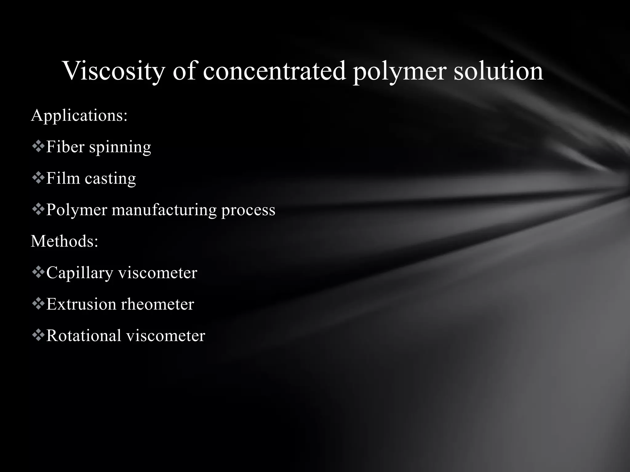 Viscosity of concentrated polymer solution
Applications:
Fiber spinning
Film casting
Polymer manufacturing process
Methods:
Capillary viscometer
Extrusion rheometer
Rotational viscometer
 