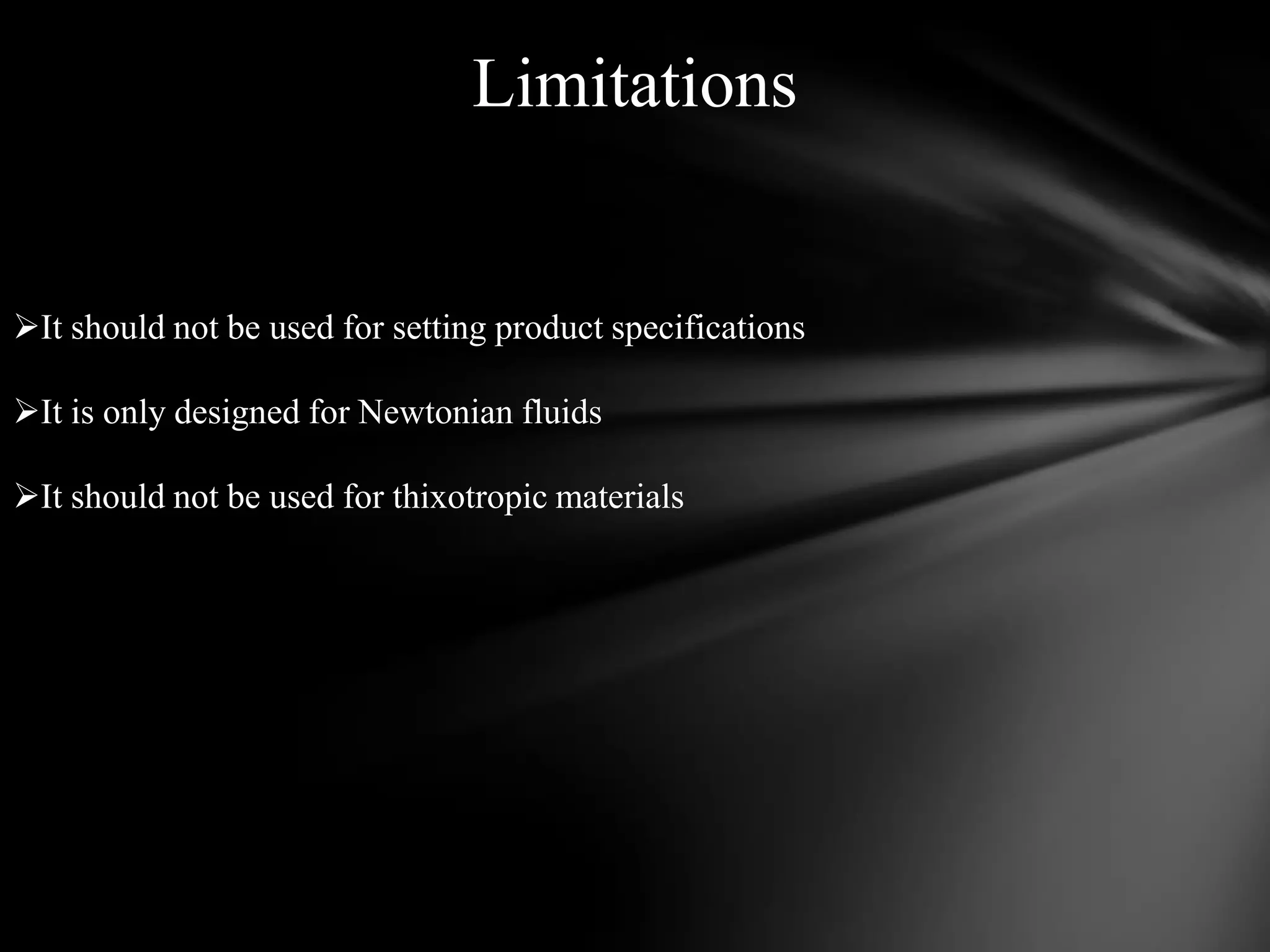 Limitations


It should not be used for setting product specifications

It is only designed for Newtonian fluids

It should not be used for thixotropic materials
 